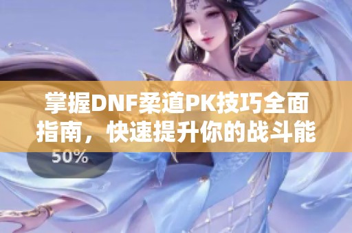 掌握DNF柔道PK技巧全面指南，快速提升你的战斗能力