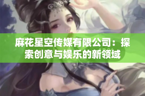 麻花星空传媒有限公司：探索创意与娱乐的新领域