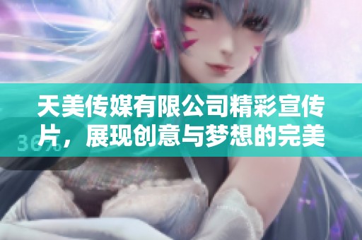 天美传媒有限公司精彩宣传片，展现创意与梦想的完美结合