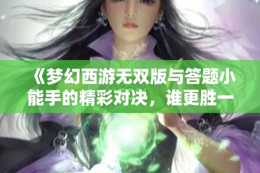 《梦幻西游无双版与答题小能手的精彩对决，谁更胜一筹》