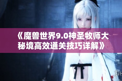 《魔兽世界9.0神圣牧师大秘境高效通关技巧详解》