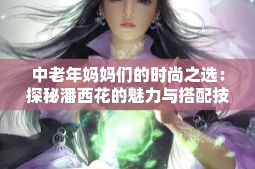 中老年妈妈们的时尚之选：探秘潘西花的魅力与搭配技巧