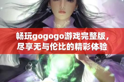 畅玩gogogo游戏完整版，尽享无与伦比的精彩体验