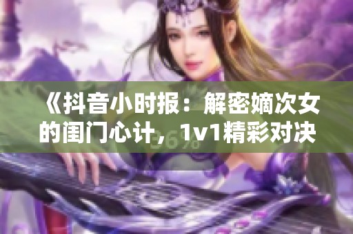 《抖音小时报：解密嫡次女的闺门心计，1v1精彩对决》