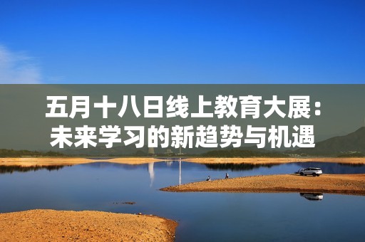 五月十八日线上教育大展：未来学习的新趋势与机遇