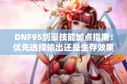 DNF95剑豪技能加点指南：优先选择输出还是生存效果分析