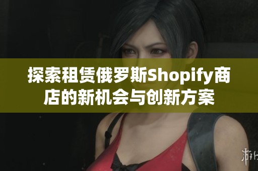 探索租赁俄罗斯Shopify商店的新机会与创新方案