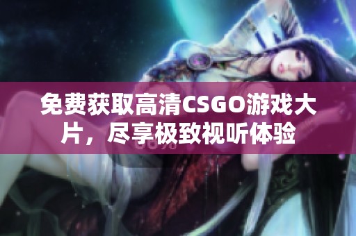 免费获取高清CSGO游戏大片，尽享极致视听体验