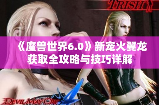 《魔兽世界6.0》新宠火翼龙获取全攻略与技巧详解