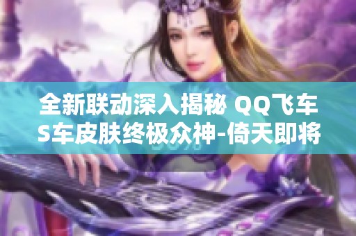 全新联动深入揭秘 QQ飞车S车皮肤终极众神-倚天即将震撼上线