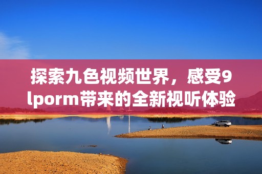 探索九色视频世界，感受9lporm带来的全新视听体验