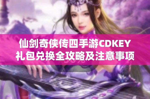 仙剑奇侠传四手游CDKEY礼包兑换全攻略及注意事项详解