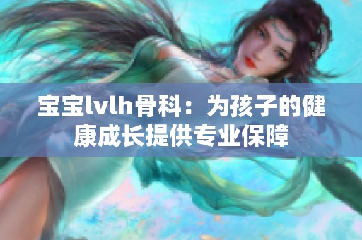 宝宝lvlh骨科：为孩子的健康成长提供专业保障