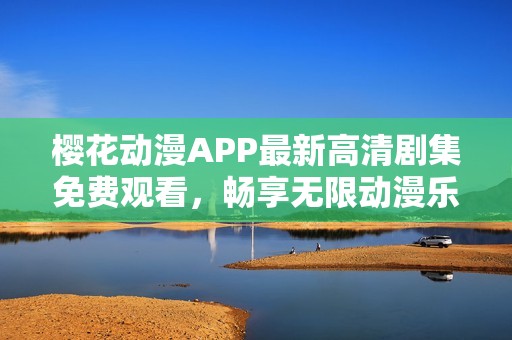 樱花动漫APP最新高清剧集免费观看，畅享无限动漫乐趣