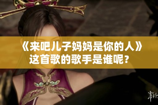 《来吧儿子妈妈是你的人》这首歌的歌手是谁呢？