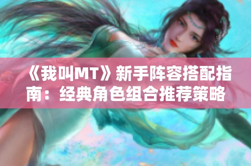 《我叫MT》新手阵容搭配指南：经典角色组合推荐策略