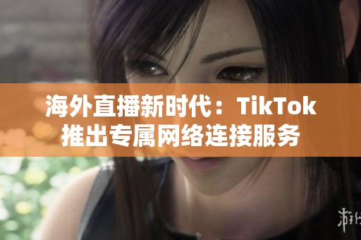 海外直播新时代：TikTok推出专属网络连接服务