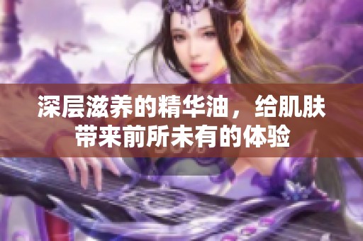 深层滋养的精华油，给肌肤带来前所未有的体验