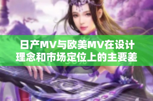 日产MV与欧美MV在设计理念和市场定位上的主要差异分析