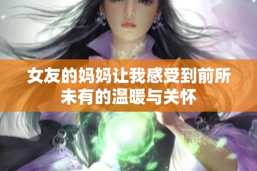 女友的妈妈让我感受到前所未有的温暖与关怀