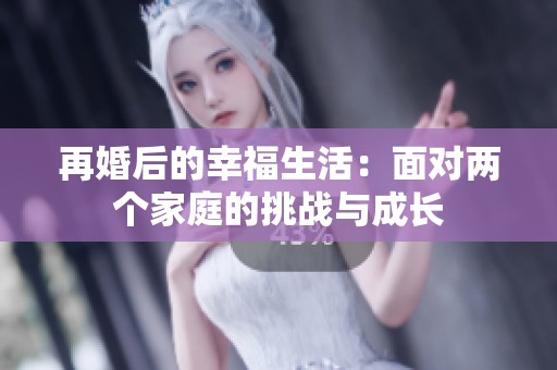 再婚后的幸福生活：面对两个家庭的挑战与成长