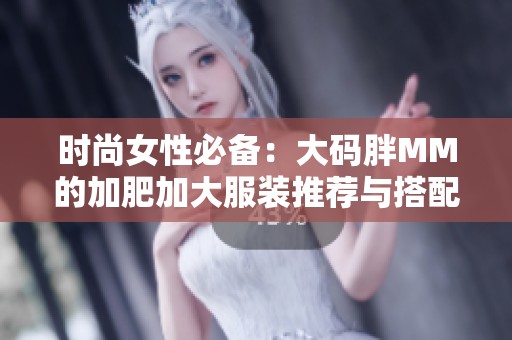 时尚女性必备：大码胖MM的加肥加大服装推荐与搭配技巧