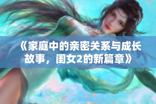 《家庭中的亲密关系与成长故事，闺女2的新篇章》