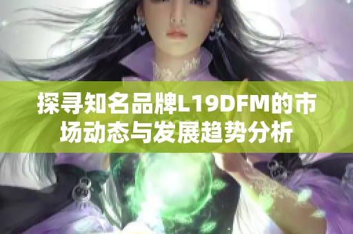 探寻知名品牌L19DFM的市场动态与发展趋势分析