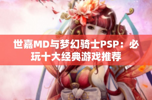 世嘉MD与梦幻骑士PSP：必玩十大经典游戏推荐