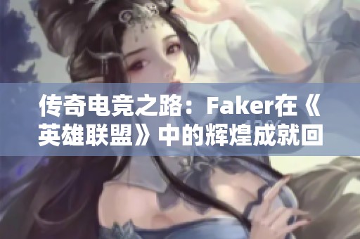 传奇电竞之路：Faker在《英雄联盟》中的辉煌成就回顾