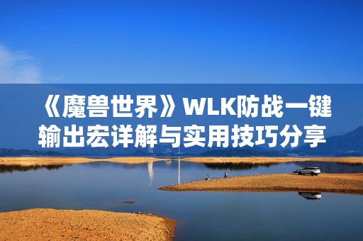 《魔兽世界》WLK防战一键输出宏详解与实用技巧分享