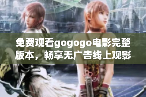 免费观看gogogo电影完整版本，畅享无广告线上观影体验