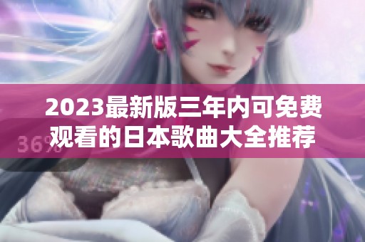 2023最新版三年内可免费观看的日本歌曲大全推荐