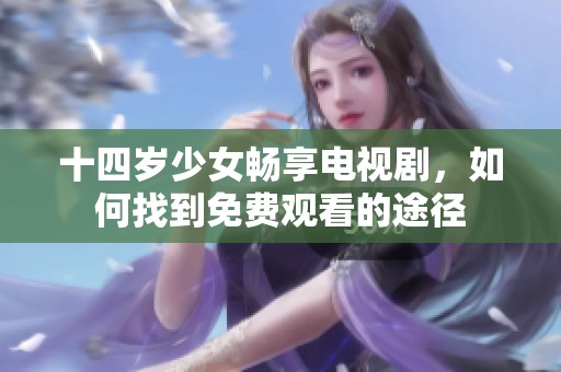 十四岁少女畅享电视剧，如何找到免费观看的途径