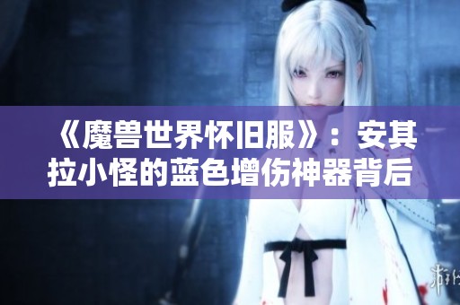 《魔兽世界怀旧服》：安其拉小怪的蓝色增伤神器背后的秘密