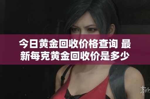 今日黄金回收价格查询 最新每克黄金回收价是多少