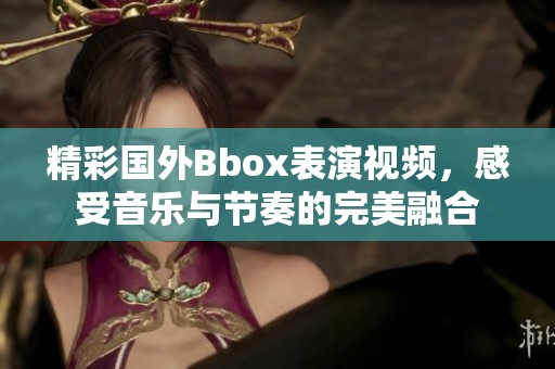 精彩国外Bbox表演视频，感受音乐与节奏的完美融合