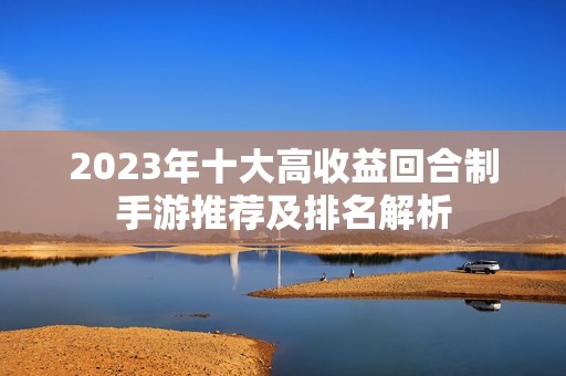 2023年十大高收益回合制手游推荐及排名解析