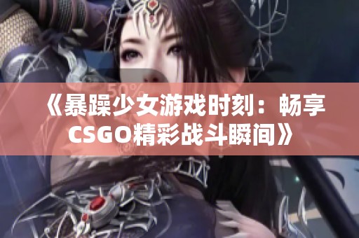 《暴躁少女游戏时刻：畅享CSGO精彩战斗瞬间》