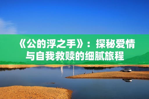 《公的浮之手》：探秘爱情与自我救赎的细腻旅程