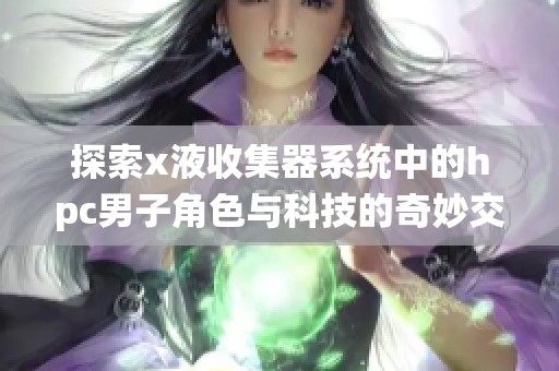 探索x液收集器系统中的hpc男子角色与科技的奇妙交融