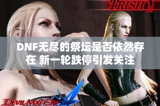 DNF无尽的祭坛是否依然存在 新一轮跌停引发关注