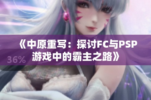 《中原重写：探讨FC与PSP游戏中的霸主之路》