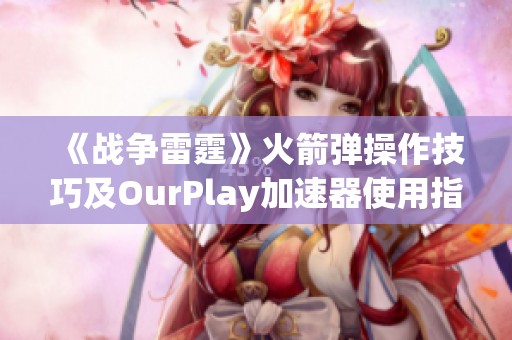 《战争雷霆》火箭弹操作技巧及OurPlay加速器使用指南