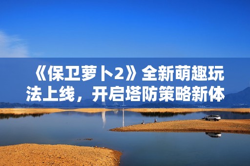 《保卫萝卜2》全新萌趣玩法上线，开启塔防策略新体验