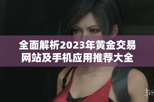 全面解析2023年黄金交易网站及手机应用推荐大全