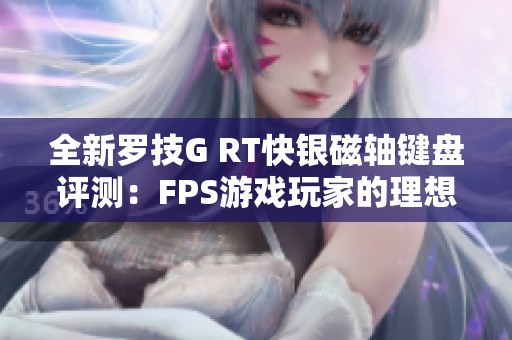 全新罗技G RT快银磁轴键盘评测：FPS游戏玩家的理想伴侣