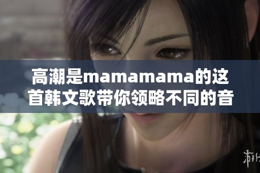 高潮是mamamama的这首韩文歌带你领略不同的音乐魅力