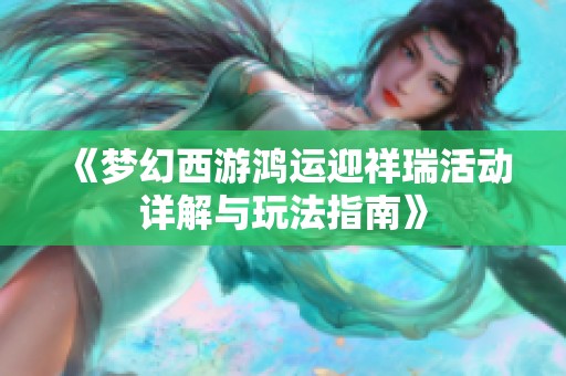 《梦幻西游鸿运迎祥瑞活动详解与玩法指南》