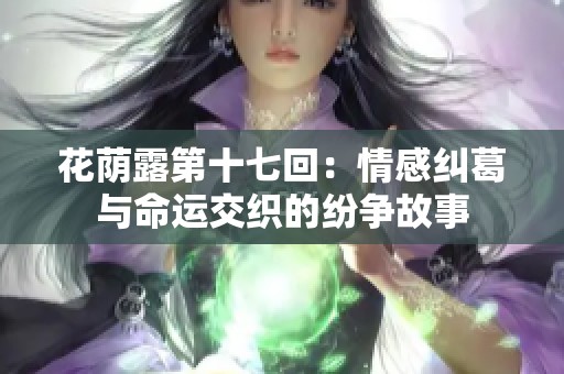 花荫露第十七回：情感纠葛与命运交织的纷争故事